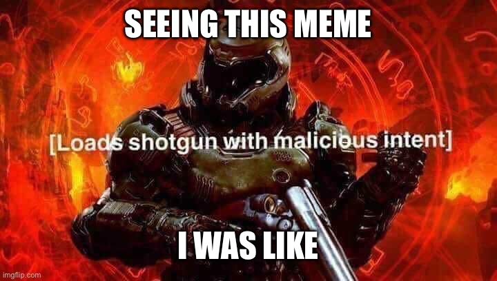 Loads shotgun with malicious intent | SEEING THIS MEME I WAS LIKE | image tagged in loads shotgun with malicious intent | made w/ Imgflip meme maker