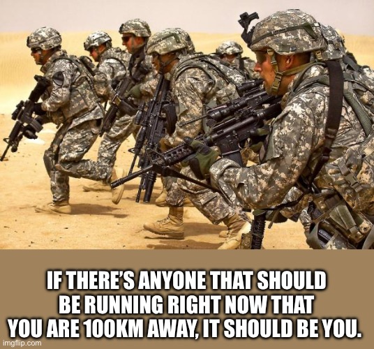 Military  | IF THERE’S ANYONE THAT SHOULD BE RUNNING RIGHT NOW THAT YOU ARE 100KM AWAY, IT SHOULD BE YOU. | image tagged in military | made w/ Imgflip meme maker