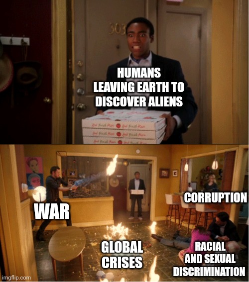 When you think about it, the Aliens would really be no different to us Humans. | HUMANS LEAVING EARTH TO DISCOVER ALIENS WAR GLOBAL CRISES RACIAL AND SEXUAL DISCRIMINATION CORRUPTION | image tagged in community fire pizza meme | made w/ Imgflip meme maker