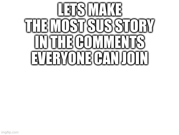 lets make a SUS story | LETS MAKE THE MOST SUS STORY IN THE COMMENTS
EVERYONE CAN JOIN | image tagged in blank white template | made w/ Imgflip meme maker