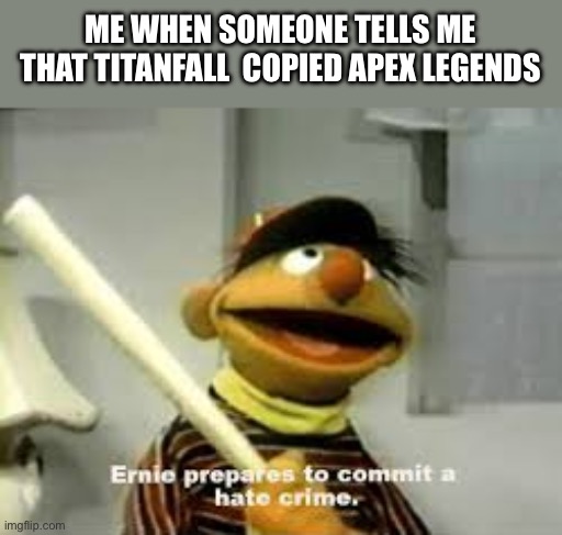I hate this | ME WHEN SOMEONE TELLS ME THAT TITANFALL  COPIED APEX LEGENDS | image tagged in ernie prepares to commit a hate crime | made w/ Imgflip meme maker