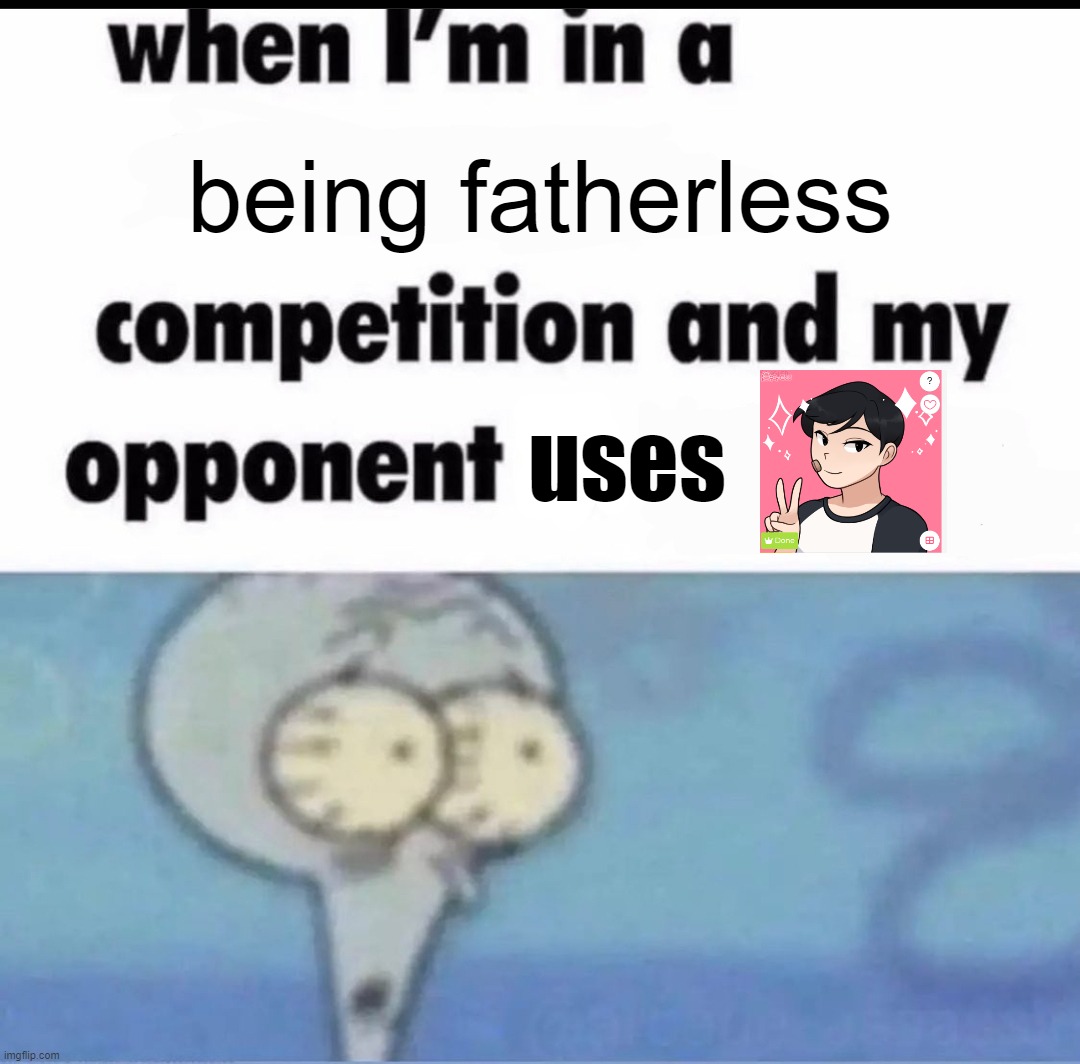 Me when I'm in a .... competition and my opponent is ..... | being fatherless; uses | image tagged in me when i'm in a competition and my opponent is | made w/ Imgflip meme maker