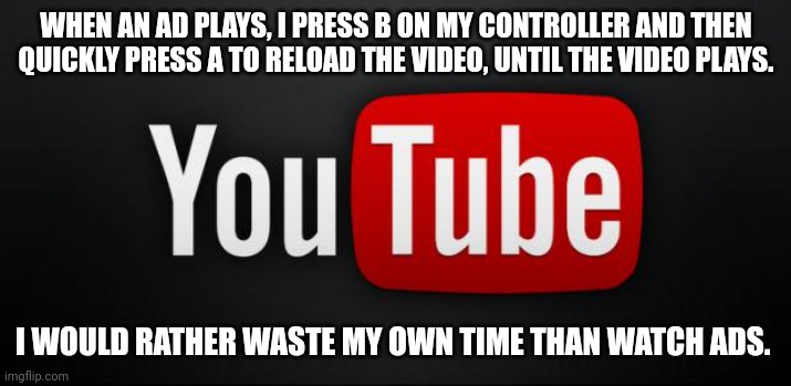 I'm not giving them the satisfaction. (I don't know what other stream to post this in). | WHEN AN AD PLAYS, I PRESS B ON MY CONTROLLER AND THEN QUICKLY PRESS A TO RELOAD THE VIDEO, UNTIL THE VIDEO PLAYS. I WOULD RATHER WASTE MY OWN TIME THAN WATCH ADS. | image tagged in youtube,ads | made w/ Imgflip meme maker