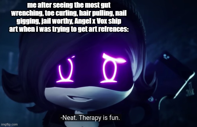 yay...therapy... | me after seeing the most gut wrenching, toe curling, hair pulling, nail gigging, jail worthy, Angel x Vox ship art when i was trying to get art refrences: | image tagged in murder drones neat therapy is fun | made w/ Imgflip meme maker