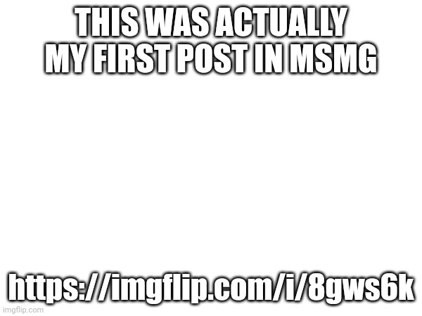 THIS WAS ACTUALLY MY FIRST POST IN MSMG; https://imgflip.com/i/8gws6k | made w/ Imgflip meme maker