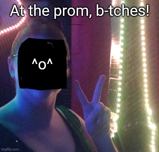 At the prom, b-tches! ^o^ | made w/ Imgflip meme maker