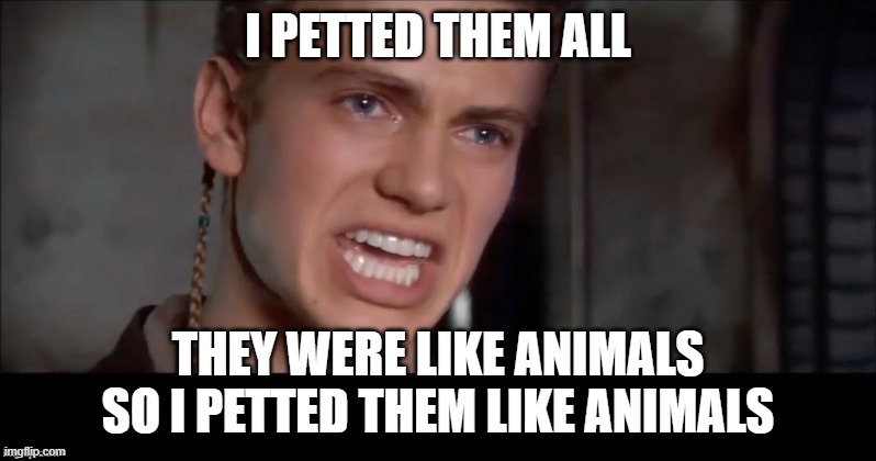 I PETTED THEM LIKE ANIMALS | I PETTED THEM ALL; THEY WERE LIKE ANIMALS SO I PETTED THEM LIKE ANIMALS | image tagged in anakin i killed them all | made w/ Imgflip meme maker