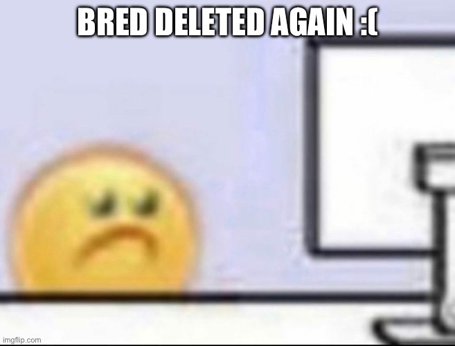 Zad | BRED DELETED AGAIN :( | image tagged in zad | made w/ Imgflip meme maker
