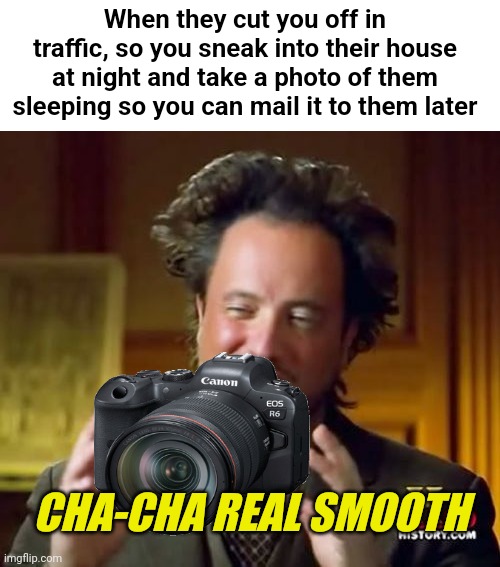 Ancient Aliens | When they cut you off in traffic, so you sneak into their house at night and take a photo of them sleeping so you can mail it to them later; CHA-CHA REAL SMOOTH | image tagged in memes,ancient aliens | made w/ Imgflip meme maker