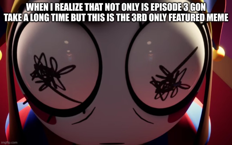 Please make more of these. | WHEN I REALIZE THAT NOT ONLY IS EPISODE 3 GON TAKE A LONG TIME BUT THIS IS THE 3RD ONLY FEATURED MEME | image tagged in pomni losing it | made w/ Imgflip meme maker