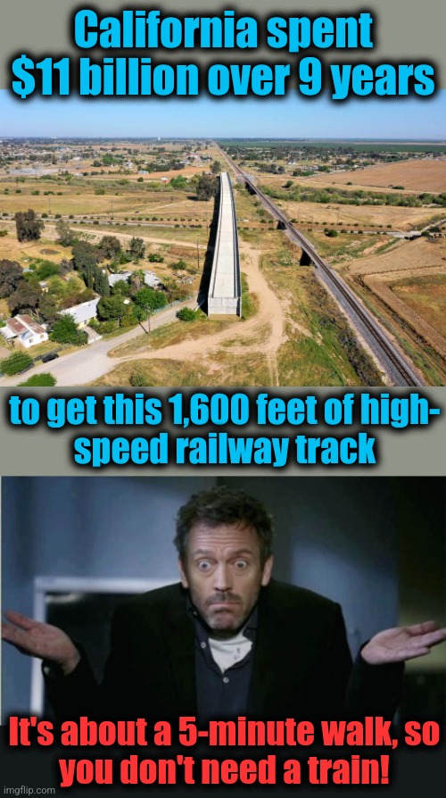 Why libs shouldn't have access to taxpayers' dollars | California spent $11 billion over 9 years; to get this 1,600 feet of high-
speed railway track; It's about a 5-minute walk, so
you don't need a train! | image tagged in shrug,california,high speed rail,democrats,wasteful spending,incompetence | made w/ Imgflip meme maker