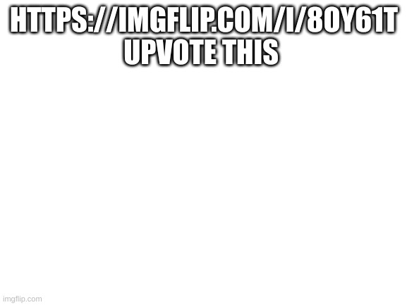 UPvote this | HTTPS://IMGFLIP.COM/I/8OY61T
UPVOTE THIS | image tagged in blank white template | made w/ Imgflip meme maker