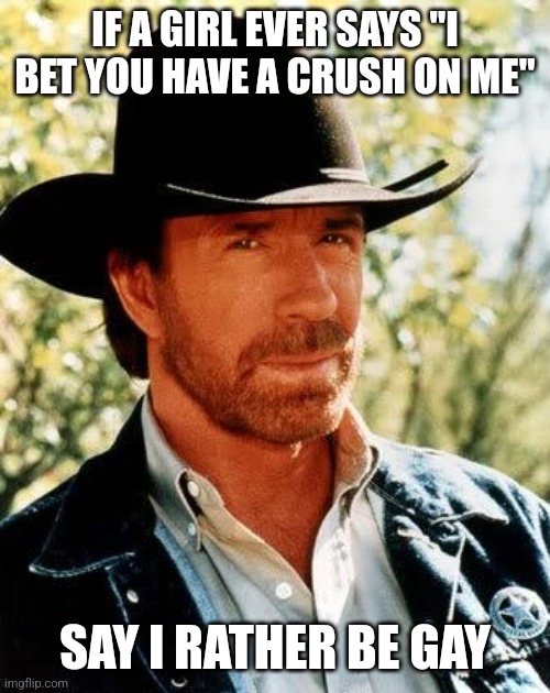 Chuck Norris Meme | IF A GIRL EVER SAYS "I BET YOU HAVE A CRUSH ON ME"; SAY I RATHER BE GAY | image tagged in memes,chuck norris | made w/ Imgflip meme maker