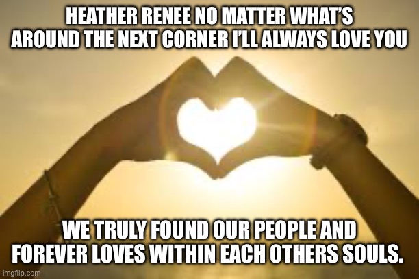 Forever Love | HEATHER RENEE NO MATTER WHAT’S AROUND THE NEXT CORNER I’LL ALWAYS LOVE YOU; WE TRULY FOUND OUR PEOPLE AND FOREVER LOVES WITHIN EACH OTHERS SOULS. | image tagged in forever love | made w/ Imgflip meme maker