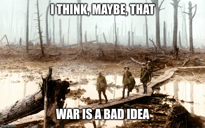 Just thinking about World War III ... | I THINK, MAYBE, THAT; WAR IS A BAD IDEA | image tagged in no man's land,memes,peace now,war is bad,remember in november,on the brink | made w/ Imgflip meme maker