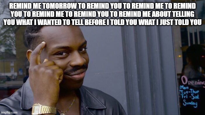 the most useless statement ever lol | REMIND ME TOMORROW TO REMIND YOU TO REMIND ME TO REMIND YOU TO REMIND ME TO REMIND YOU TO REMIND ME ABOUT TELLING YOU WHAT I WANTED TO TELL BEFORE I TOLD YOU WHAT I JUST TOLD YOU | image tagged in memes,roll safe think about it | made w/ Imgflip meme maker