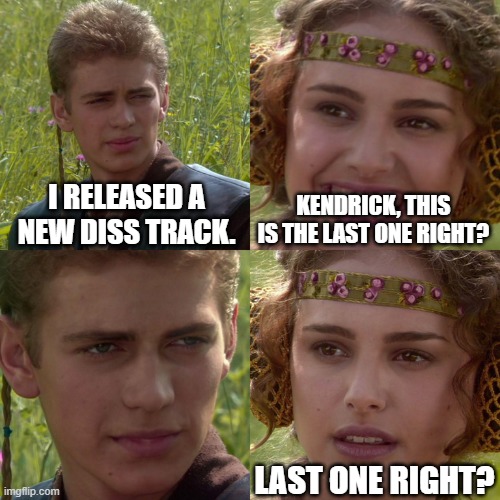 Anakin Padme 4 Panel | I RELEASED A NEW DISS TRACK. KENDRICK, THIS IS THE LAST ONE RIGHT? LAST ONE RIGHT? | image tagged in anakin padme 4 panel | made w/ Imgflip meme maker