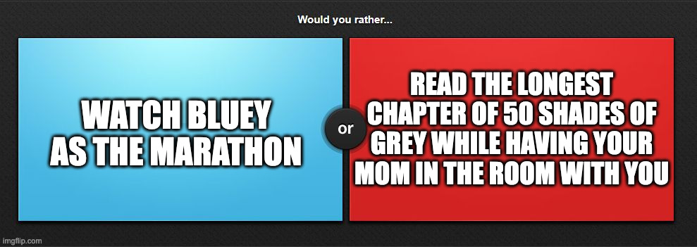Would you rather | READ THE LONGEST CHAPTER OF 50 SHADES OF GREY WHILE HAVING YOUR MOM IN THE ROOM WITH YOU; WATCH BLUEY AS THE MARATHON | image tagged in would you rather,memes,meme,funny,fun,choose | made w/ Imgflip meme maker