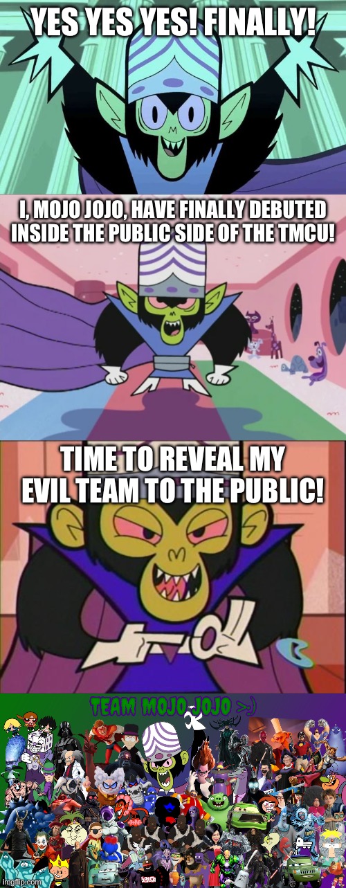mojo jojo & his evil team finally debuts in the public side of the tmcu idk | YES YES YES! FINALLY! I, MOJO JOJO, HAVE FINALLY DEBUTED INSIDE THE PUBLIC SIDE OF THE TMCU! TIME TO REVEAL MY EVIL TEAM TO THE PUBLIC! | image tagged in mojo jojo,mojo jojo smirk | made w/ Imgflip meme maker