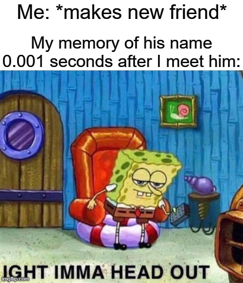 Happens all the time | Me: *makes new friend*; My memory of his name 0.001 seconds after I meet him: | image tagged in memes,spongebob ight imma head out,funny,relatable | made w/ Imgflip meme maker