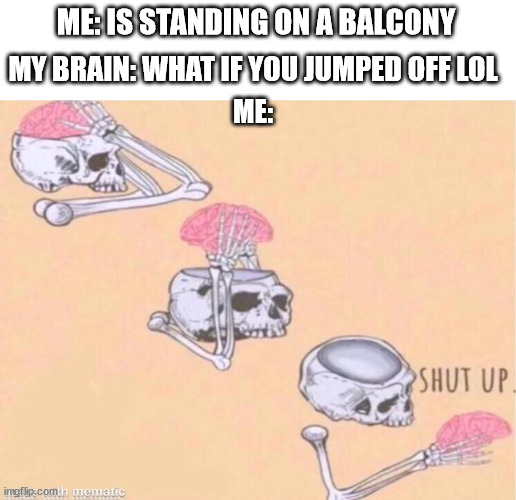 lol | ME: IS STANDING ON A BALCONY; MY BRAIN: WHAT IF YOU JUMPED OFF LOL; ME: | image tagged in skeleton shut up meme | made w/ Imgflip meme maker