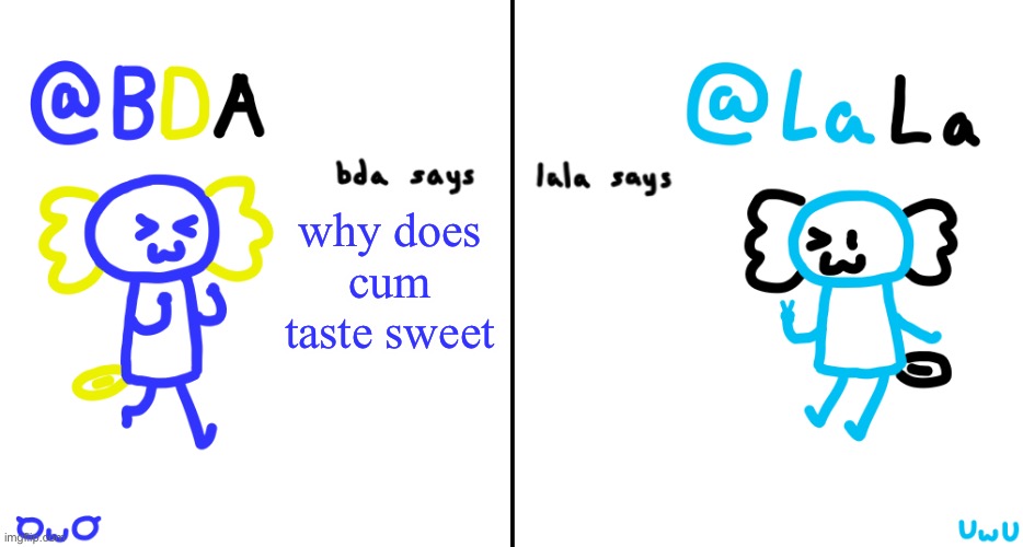 bda and lala announcment temp | why does cum taste sweet | image tagged in bda and lala announcment temp | made w/ Imgflip meme maker