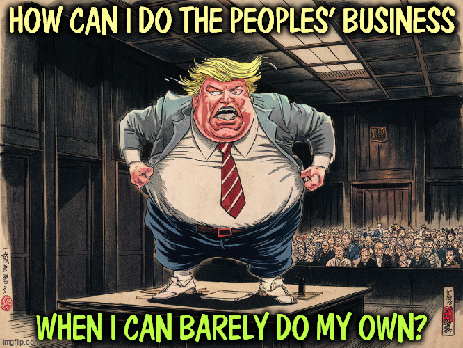 HOW CAN I DO THE PEOPLES' BUSINESS; WHEN I CAN BARELY DO MY OWN? | image tagged in trump,selfish,courtroom | made w/ Imgflip meme maker
