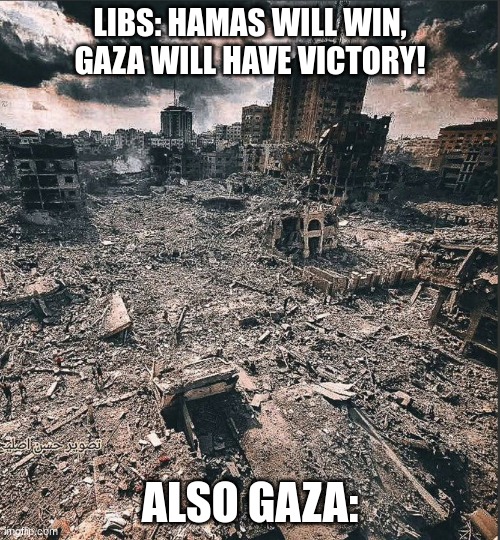 Gaza Strip is in a state of destruction, and they still believe they can win | LIBS: HAMAS WILL WIN, GAZA WILL HAVE VICTORY! ALSO GAZA: | image tagged in gaza,hamas | made w/ Imgflip meme maker