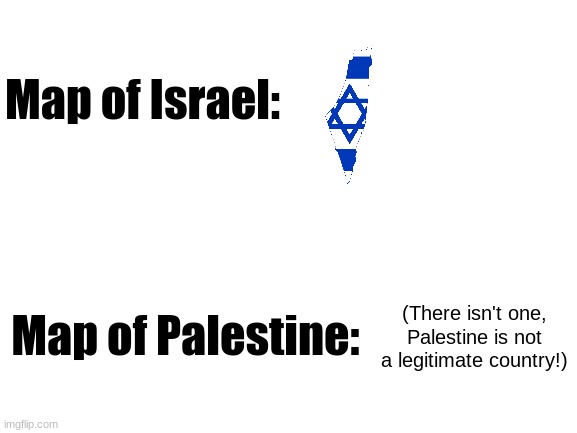 It's all Israel | Map of Israel:; Map of Palestine:; (There isn't one, Palestine is not a legitimate country!) | image tagged in blank white template,israel,palestine | made w/ Imgflip meme maker