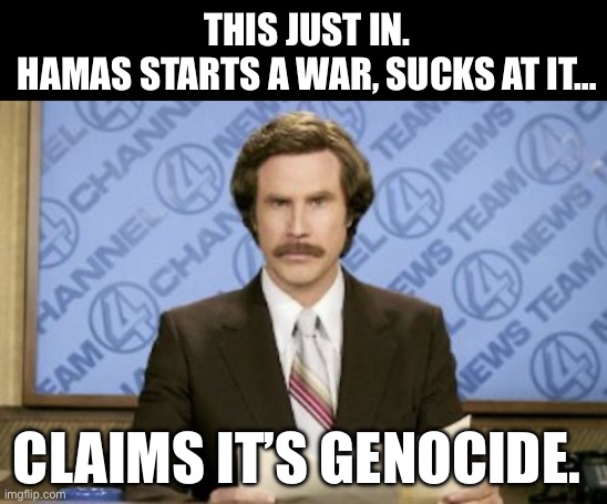 Ron Burgundy | THIS JUST IN.
HAMAS STARTS A WAR, SUCKS AT IT…; CLAIMS IT’S GENOCIDE. | image tagged in memes,ron burgundy,hamas,antisemitism | made w/ Imgflip meme maker