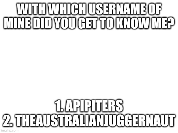 WITH WHICH USERNAME OF MINE DID YOU GET TO KNOW ME? 1. APIPITERS
2. THEAUSTRALIANJUGGERNAUT | made w/ Imgflip meme maker