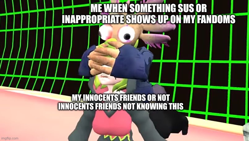 Not gonna show any of that thank you | ME WHEN SOMETHING SUS OR INAPPROPRIATE SHOWS UP ON MY FANDOMS; MY INNOCENTS FRIENDS OR NOT INNOCENTS FRIENDS NOT KNOWING THIS | image tagged in smg4 axol covering melony's eyes | made w/ Imgflip meme maker