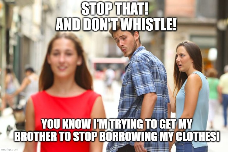 Need to focus on big issue | STOP THAT! 
AND DON'T WHISTLE! YOU KNOW I'M TRYING TO GET MY BROTHER TO STOP BORROWING MY CLOTHESI | image tagged in memes,distracted boyfriend | made w/ Imgflip meme maker