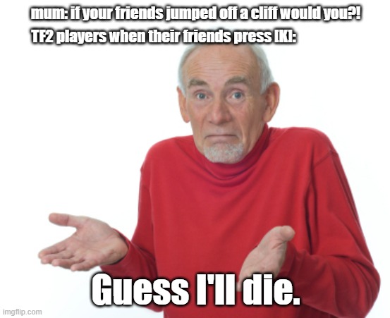 The kill-bind effect | mum: if your friends jumped off a cliff would you?! TF2 players when their friends press [K]:; Guess I'll die. | image tagged in guess i'll die,team fortress 2,tf2,fps | made w/ Imgflip meme maker
