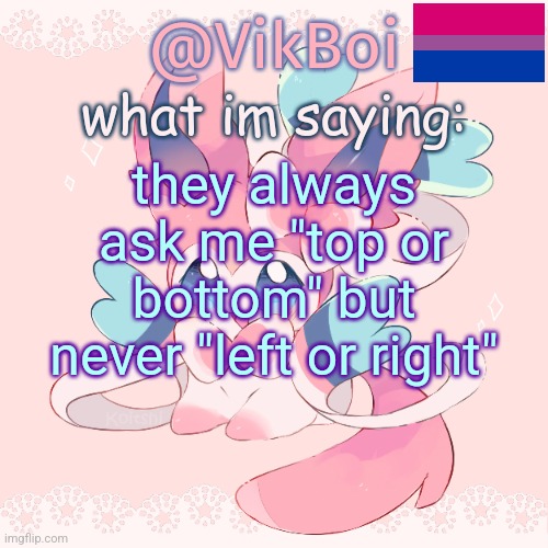 Vik's Sylveon Temp | they always ask me "top or bottom" but never "left or right" | image tagged in vik's sylveon temp | made w/ Imgflip meme maker