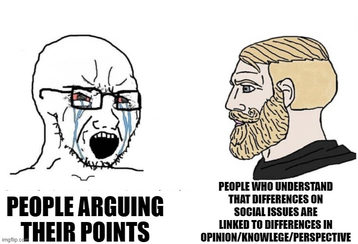 Soyboy Vs Yes Chad | PEOPLE ARGUING THEIR POINTS PEOPLE WHO UNDERSTAND THAT DIFFERENCES ON SOCIAL ISSUES ARE LINKED TO DIFFERENCES IN OPINION/KNOWLEGE/PERSPECTIV | image tagged in soyboy vs yes chad | made w/ Imgflip meme maker