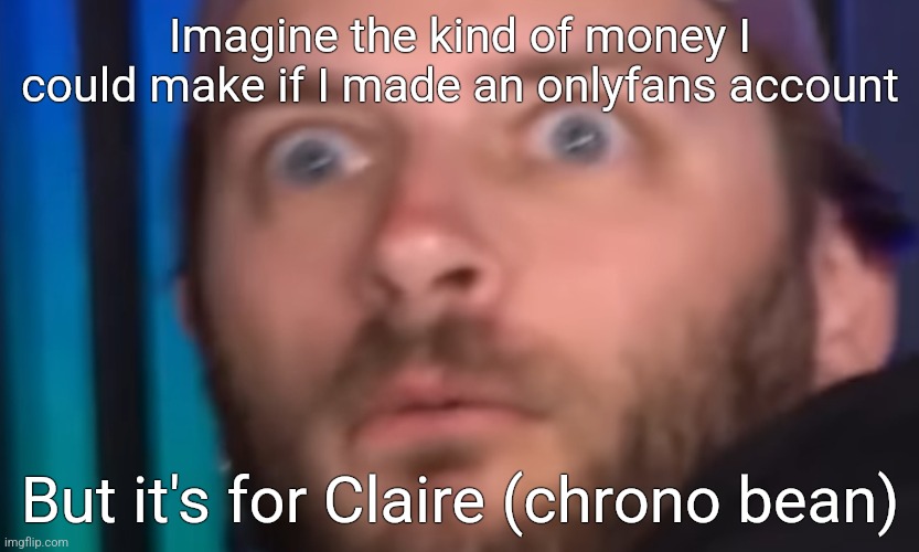 My own intelligence intimidates me sometimes | Imagine the kind of money I could make if I made an onlyfans account; But it's for Claire (chrono bean) | made w/ Imgflip meme maker