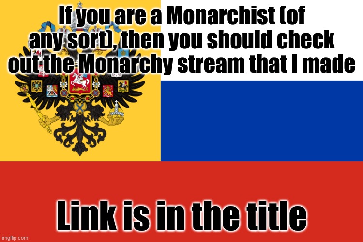 https://imgflip.com/m/Monarchy | If you are a Monarchist (of any sort), then you should check out the Monarchy stream that I made; Link is in the title | image tagged in flag of russian empire,stream | made w/ Imgflip meme maker