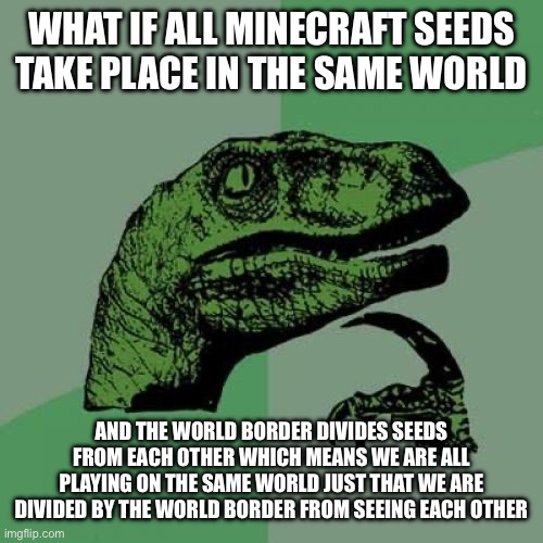 Its a theory i have | WHAT IF ALL MINECRAFT SEEDS TAKE PLACE IN THE SAME WORLD; AND THE WORLD BORDER DIVIDES SEEDS FROM EACH OTHER WHICH MEANS WE ARE ALL PLAYING ON THE SAME WORLD JUST THAT WE ARE DIVIDED BY THE WORLD BORDER FROM SEEING EACH OTHER | image tagged in memes,philosoraptor | made w/ Imgflip meme maker