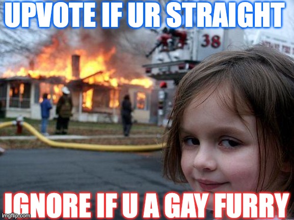 Disaster Girl | UPVOTE IF UR STRAIGHT; IGNORE IF U A GAY FURRY | image tagged in memes,disaster girl | made w/ Imgflip meme maker