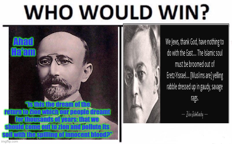 Who Would Win? Meme | Ahad Ha'am “is this the dream of the return to Zion which our people dreamt for thousands of years: that we should come out to zion and poll | image tagged in memes,who would win | made w/ Imgflip meme maker