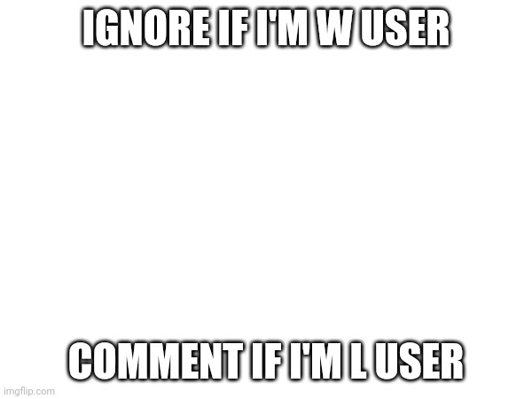 IGNORE IF I'M W USER; COMMENT IF I'M L USER | made w/ Imgflip meme maker