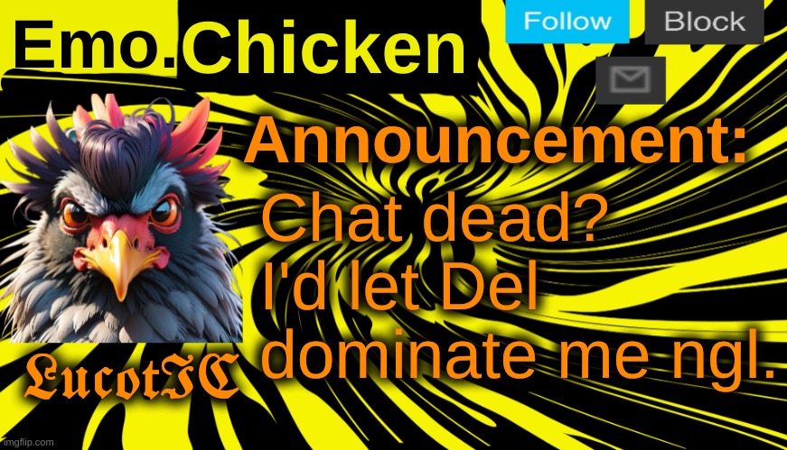 . | Chat dead?
I'd let Del dominate me ngl. | image tagged in lucotic's emo chicken announcement template | made w/ Imgflip meme maker