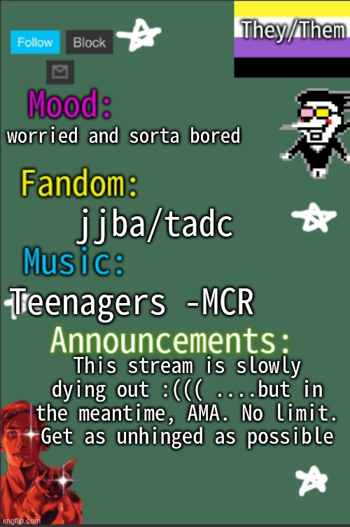GreyIsNotHot New temp | worried and sorta bored; jjba/tadc; Teenagers -MCR; This stream is slowly dying out :((( ....but in the meantime, AMA. No limit. Get as unhinged as possible | image tagged in greyisnothot new temp | made w/ Imgflip meme maker