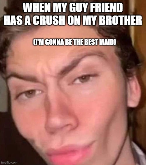 Rizz | WHEN MY GUY FRIEND HAS A CRUSH ON MY BROTHER (I'M GONNA BE THE BEST MAID) | image tagged in rizz | made w/ Imgflip meme maker
