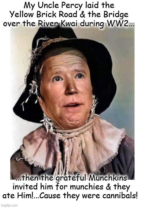 Repost with additions Biden's tale of Uncle Munchies. | My Uncle Percy laid the Yellow Brick Road & the Bridge over the River Kwai during WW2... ...then the grateful Munchkins invited him for munchies & they ate Him!...Cause they were cannibals! | made w/ Imgflip meme maker