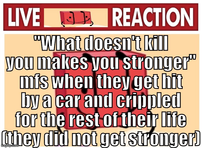 Live boky reaction | "What doesn't kill you makes you stronger" mfs when they get hit by a car and crippled for the rest of their life (they did not get stronger) | image tagged in live boky reaction | made w/ Imgflip meme maker