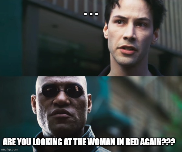 neo vs morpheus | . . . ARE YOU LOOKING AT THE WOMAN IN RED AGAIN??? | image tagged in neo vs morpheus | made w/ Imgflip meme maker