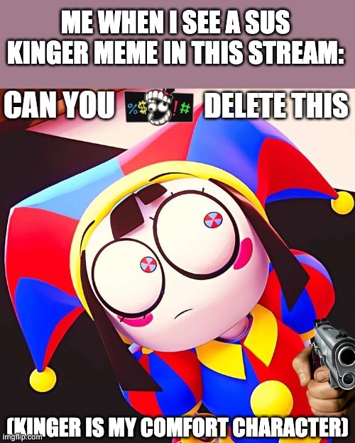 (Lefte note: same Kinger’s the best) | ME WHEN I SEE A SUS KINGER MEME IN THIS STREAM:; (KINGER IS MY COMFORT CHARACTER) | image tagged in kinger,tadc,the amazing digital circus,pomni,funny,meme | made w/ Imgflip meme maker