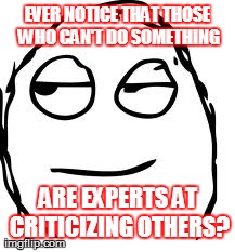 Smirk Rage Face | EVER NOTICE THAT THOSE WHO CAN'T DO SOMETHING ARE EXPERTS AT CRITICIZING OTHERS? | image tagged in memes,smirk rage face | made w/ Imgflip meme maker